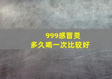 999感冒灵 多久喝一次比较好